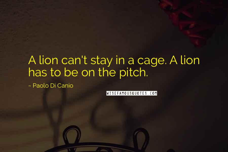 Paolo Di Canio Quotes: A lion can't stay in a cage. A lion has to be on the pitch.