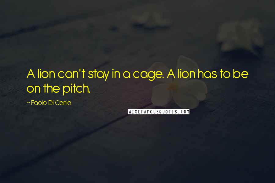 Paolo Di Canio Quotes: A lion can't stay in a cage. A lion has to be on the pitch.