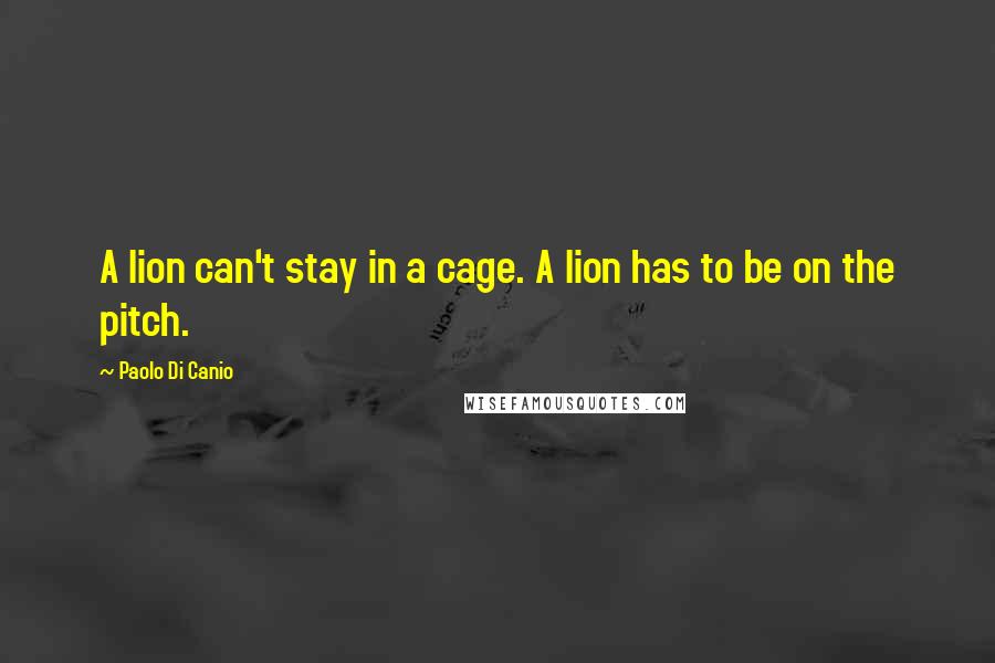 Paolo Di Canio Quotes: A lion can't stay in a cage. A lion has to be on the pitch.