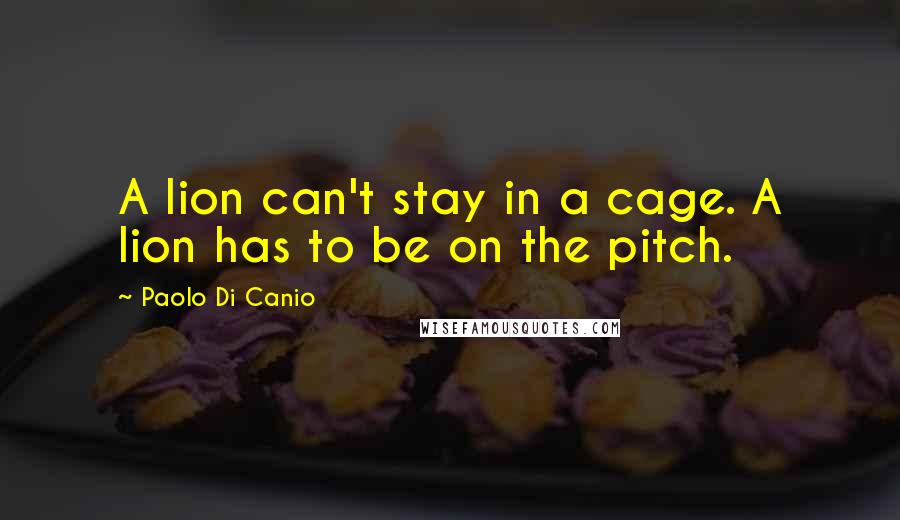 Paolo Di Canio Quotes: A lion can't stay in a cage. A lion has to be on the pitch.