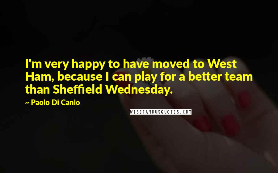 Paolo Di Canio Quotes: I'm very happy to have moved to West Ham, because I can play for a better team than Sheffield Wednesday.