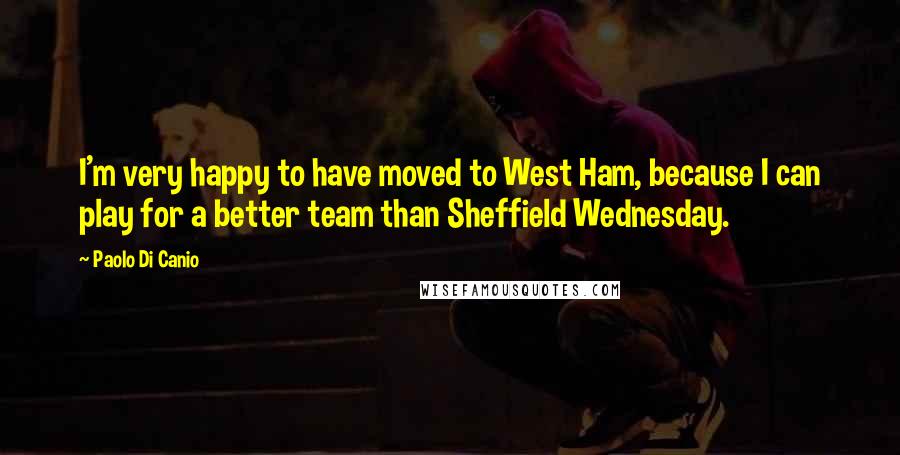 Paolo Di Canio Quotes: I'm very happy to have moved to West Ham, because I can play for a better team than Sheffield Wednesday.