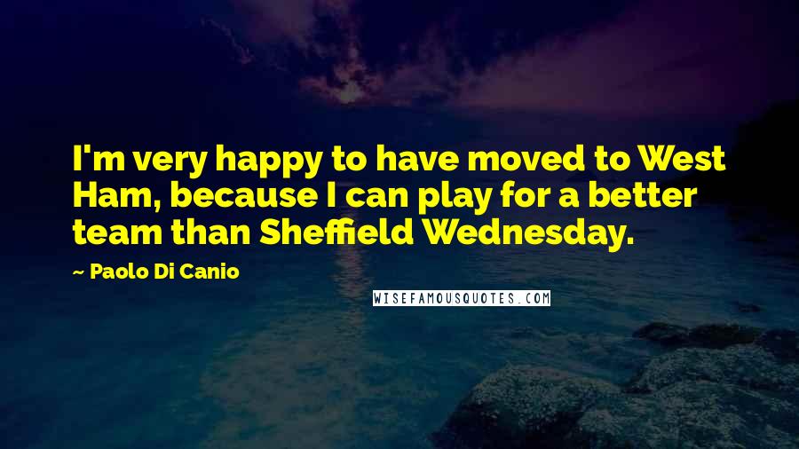 Paolo Di Canio Quotes: I'm very happy to have moved to West Ham, because I can play for a better team than Sheffield Wednesday.