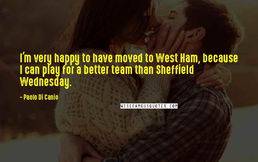 Paolo Di Canio Quotes: I'm very happy to have moved to West Ham, because I can play for a better team than Sheffield Wednesday.