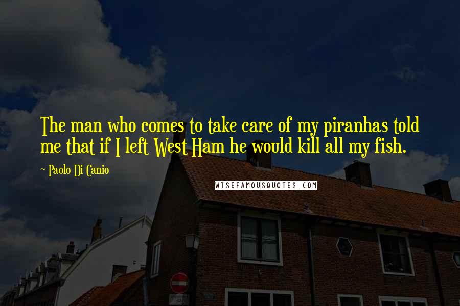Paolo Di Canio Quotes: The man who comes to take care of my piranhas told me that if I left West Ham he would kill all my fish.