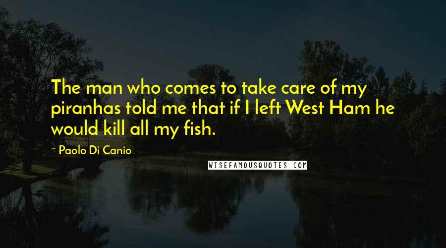 Paolo Di Canio Quotes: The man who comes to take care of my piranhas told me that if I left West Ham he would kill all my fish.