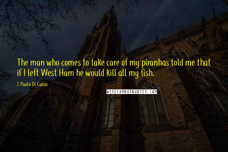 Paolo Di Canio Quotes: The man who comes to take care of my piranhas told me that if I left West Ham he would kill all my fish.