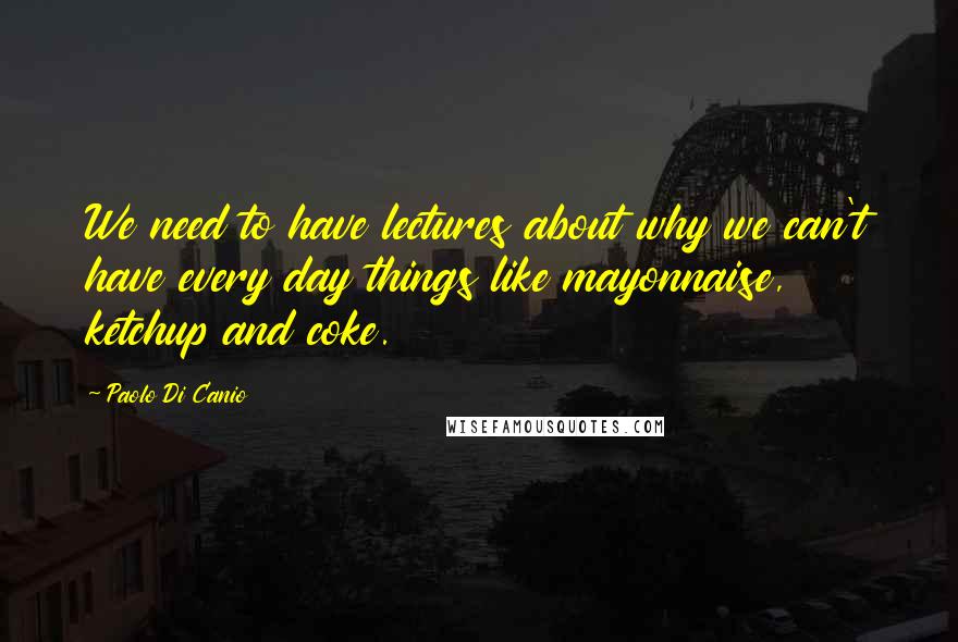 Paolo Di Canio Quotes: We need to have lectures about why we can't have every day things like mayonnaise, ketchup and coke.