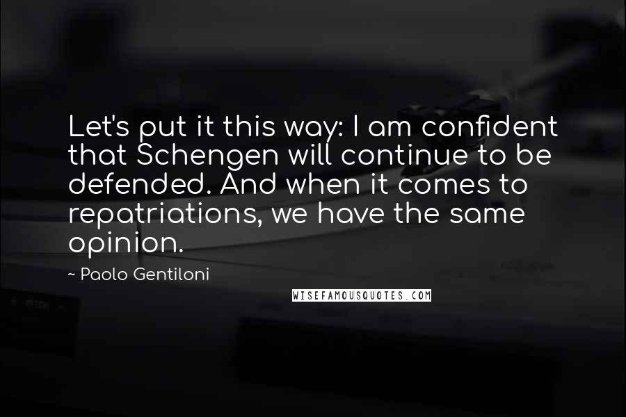 Paolo Gentiloni Quotes: Let's put it this way: I am confident that Schengen will continue to be defended. And when it comes to repatriations, we have the same opinion.