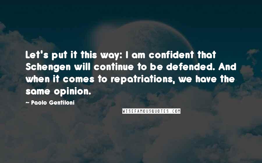 Paolo Gentiloni Quotes: Let's put it this way: I am confident that Schengen will continue to be defended. And when it comes to repatriations, we have the same opinion.