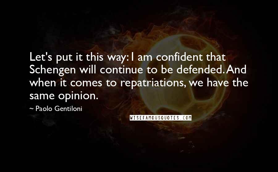 Paolo Gentiloni Quotes: Let's put it this way: I am confident that Schengen will continue to be defended. And when it comes to repatriations, we have the same opinion.