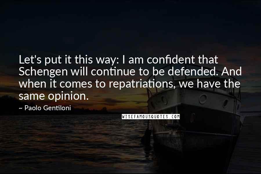 Paolo Gentiloni Quotes: Let's put it this way: I am confident that Schengen will continue to be defended. And when it comes to repatriations, we have the same opinion.