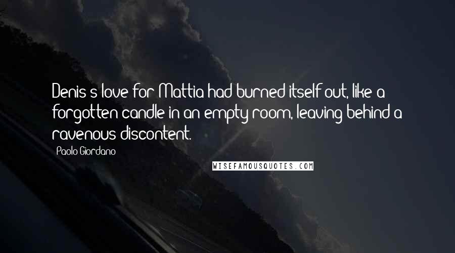 Paolo Giordano Quotes: Denis's love for Mattia had burned itself out, like a forgotten candle in an empty room, leaving behind a ravenous discontent.