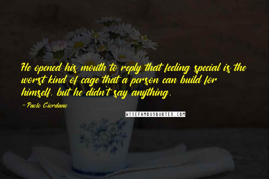 Paolo Giordano Quotes: He opened his mouth to reply that feeling special is the worst kind of cage that a person can build for himself, but he didn't say anything.