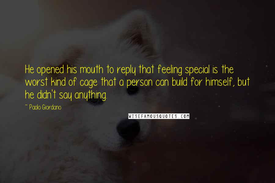 Paolo Giordano Quotes: He opened his mouth to reply that feeling special is the worst kind of cage that a person can build for himself, but he didn't say anything.