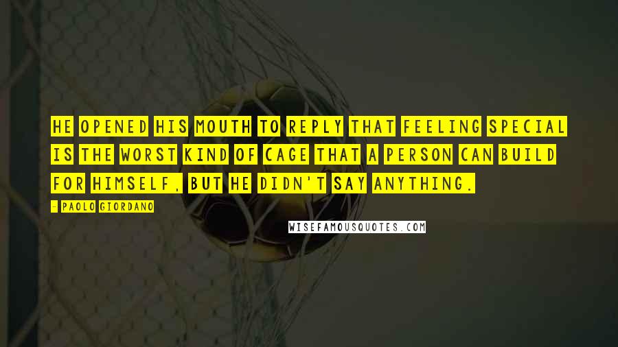 Paolo Giordano Quotes: He opened his mouth to reply that feeling special is the worst kind of cage that a person can build for himself, but he didn't say anything.