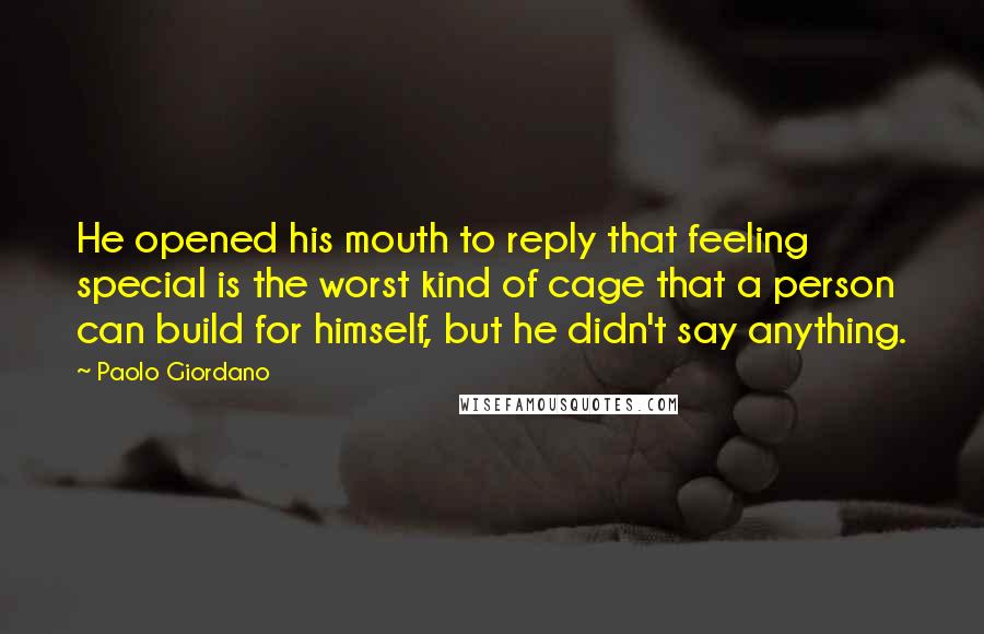 Paolo Giordano Quotes: He opened his mouth to reply that feeling special is the worst kind of cage that a person can build for himself, but he didn't say anything.