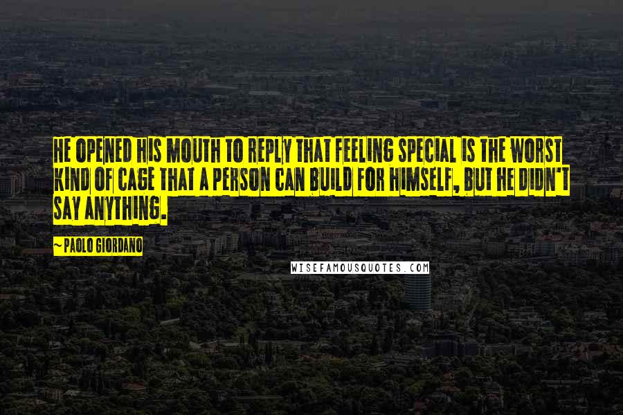 Paolo Giordano Quotes: He opened his mouth to reply that feeling special is the worst kind of cage that a person can build for himself, but he didn't say anything.