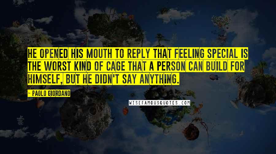 Paolo Giordano Quotes: He opened his mouth to reply that feeling special is the worst kind of cage that a person can build for himself, but he didn't say anything.