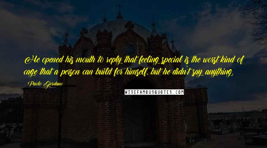 Paolo Giordano Quotes: He opened his mouth to reply that feeling special is the worst kind of cage that a person can build for himself, but he didn't say anything.