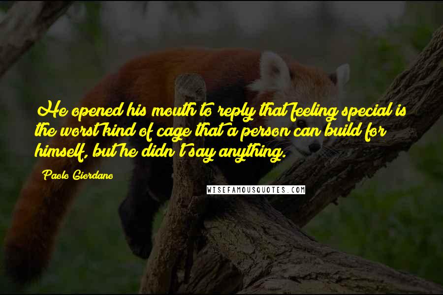 Paolo Giordano Quotes: He opened his mouth to reply that feeling special is the worst kind of cage that a person can build for himself, but he didn't say anything.