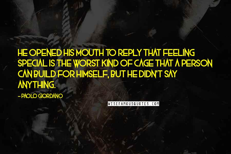 Paolo Giordano Quotes: He opened his mouth to reply that feeling special is the worst kind of cage that a person can build for himself, but he didn't say anything.