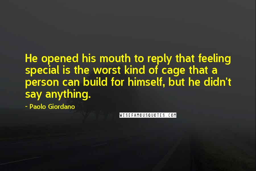 Paolo Giordano Quotes: He opened his mouth to reply that feeling special is the worst kind of cage that a person can build for himself, but he didn't say anything.
