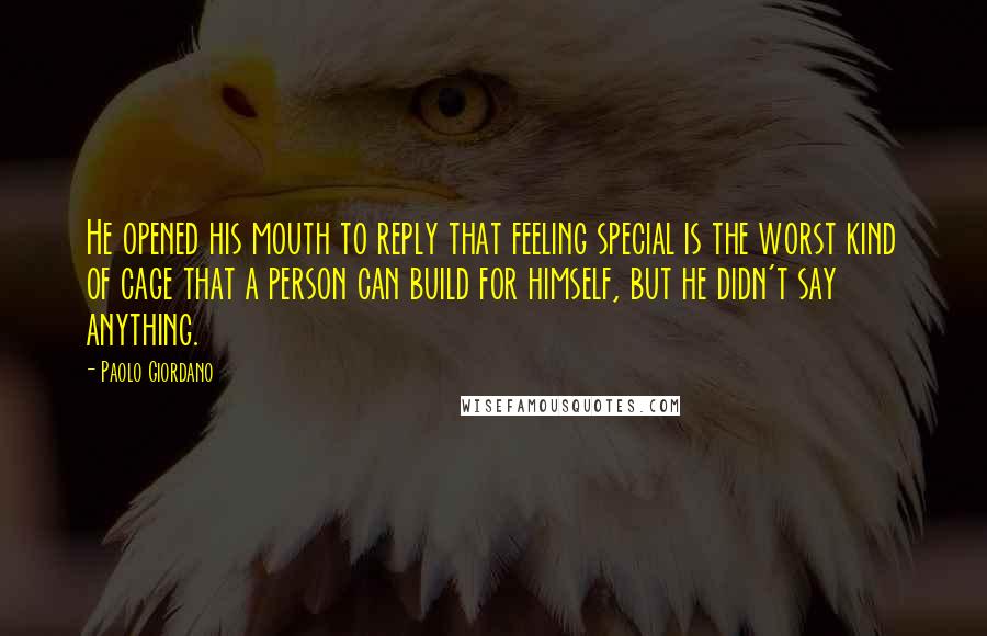 Paolo Giordano Quotes: He opened his mouth to reply that feeling special is the worst kind of cage that a person can build for himself, but he didn't say anything.