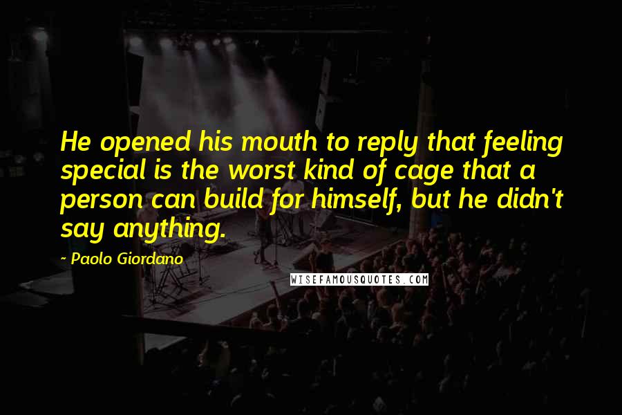 Paolo Giordano Quotes: He opened his mouth to reply that feeling special is the worst kind of cage that a person can build for himself, but he didn't say anything.