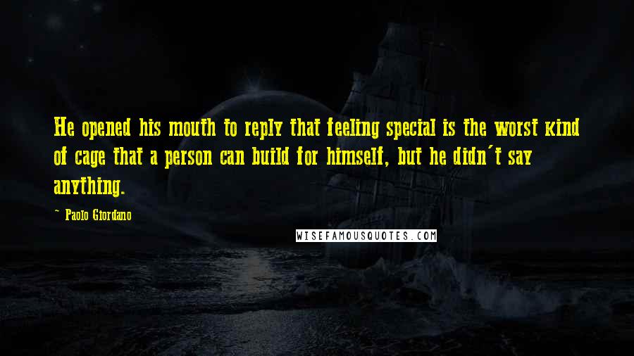 Paolo Giordano Quotes: He opened his mouth to reply that feeling special is the worst kind of cage that a person can build for himself, but he didn't say anything.