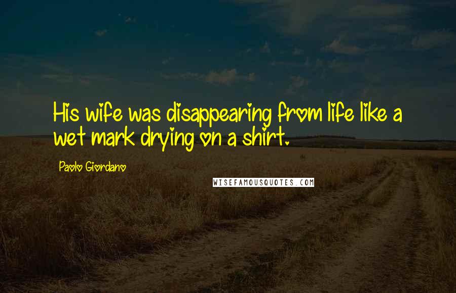 Paolo Giordano Quotes: His wife was disappearing from life like a wet mark drying on a shirt.