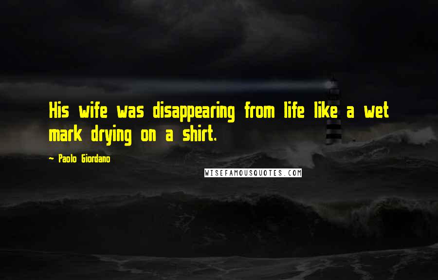 Paolo Giordano Quotes: His wife was disappearing from life like a wet mark drying on a shirt.