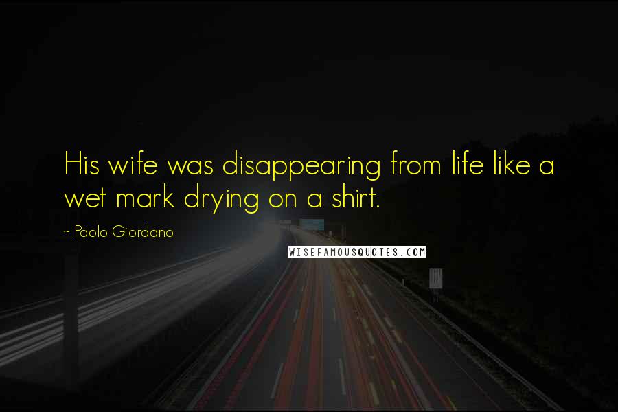 Paolo Giordano Quotes: His wife was disappearing from life like a wet mark drying on a shirt.