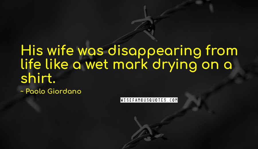 Paolo Giordano Quotes: His wife was disappearing from life like a wet mark drying on a shirt.