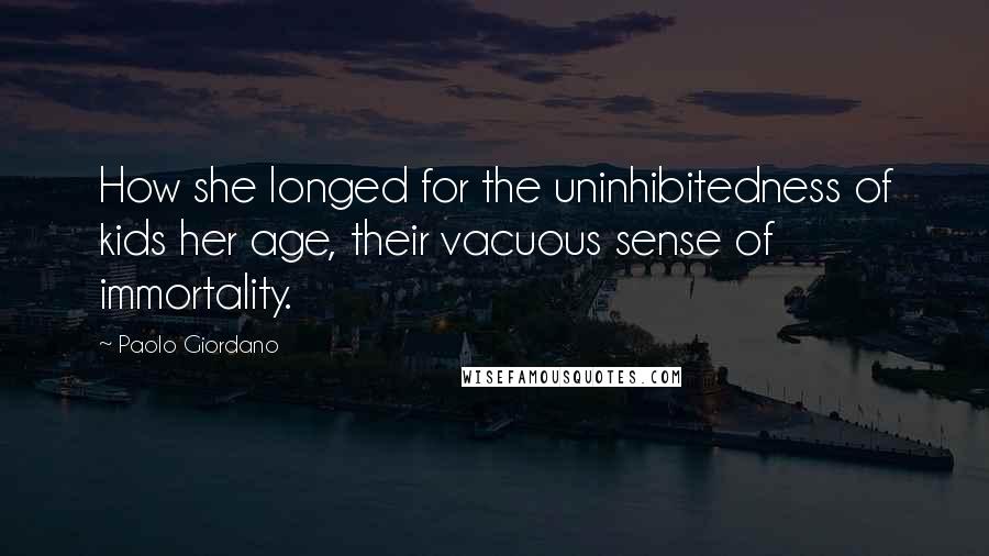 Paolo Giordano Quotes: How she longed for the uninhibitedness of kids her age, their vacuous sense of immortality.