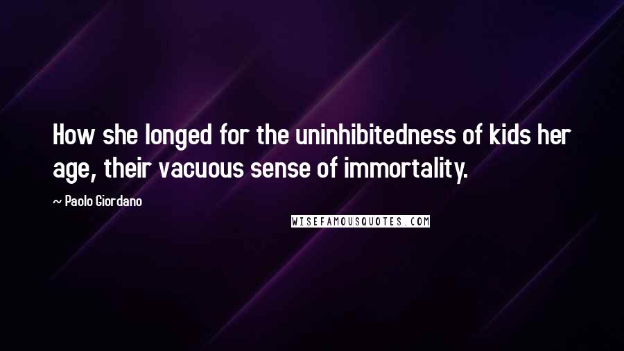Paolo Giordano Quotes: How she longed for the uninhibitedness of kids her age, their vacuous sense of immortality.