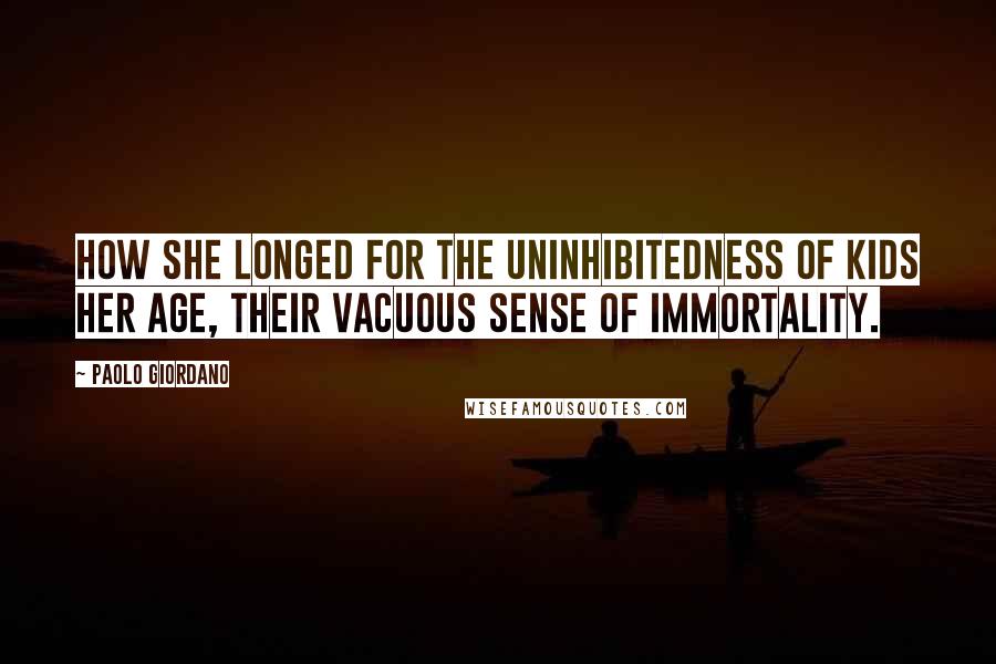 Paolo Giordano Quotes: How she longed for the uninhibitedness of kids her age, their vacuous sense of immortality.