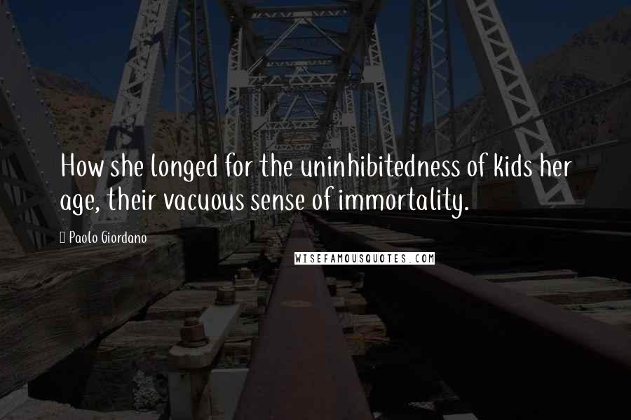 Paolo Giordano Quotes: How she longed for the uninhibitedness of kids her age, their vacuous sense of immortality.