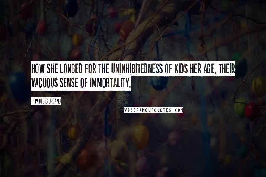 Paolo Giordano Quotes: How she longed for the uninhibitedness of kids her age, their vacuous sense of immortality.