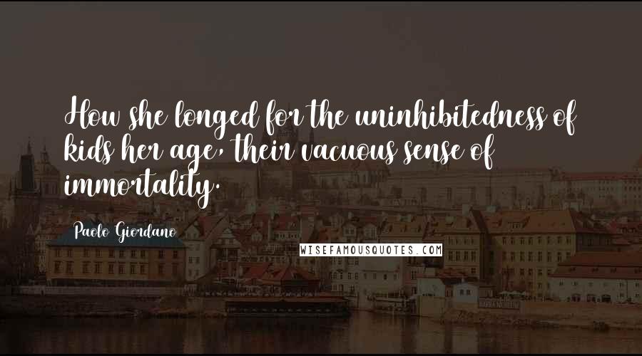 Paolo Giordano Quotes: How she longed for the uninhibitedness of kids her age, their vacuous sense of immortality.
