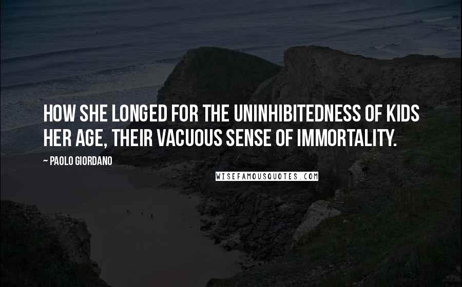 Paolo Giordano Quotes: How she longed for the uninhibitedness of kids her age, their vacuous sense of immortality.