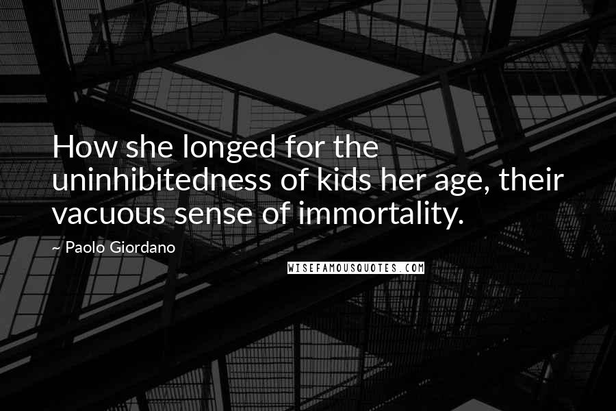 Paolo Giordano Quotes: How she longed for the uninhibitedness of kids her age, their vacuous sense of immortality.