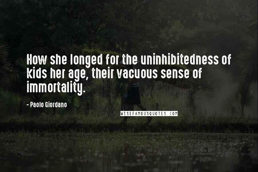 Paolo Giordano Quotes: How she longed for the uninhibitedness of kids her age, their vacuous sense of immortality.