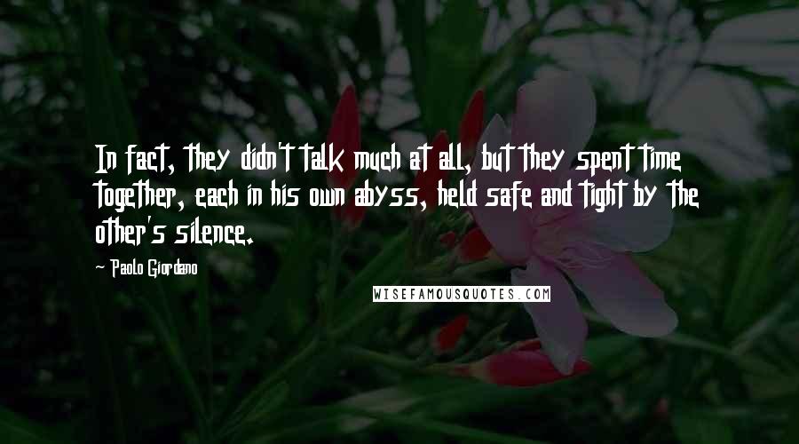 Paolo Giordano Quotes: In fact, they didn't talk much at all, but they spent time together, each in his own abyss, held safe and tight by the other's silence.