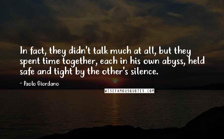 Paolo Giordano Quotes: In fact, they didn't talk much at all, but they spent time together, each in his own abyss, held safe and tight by the other's silence.