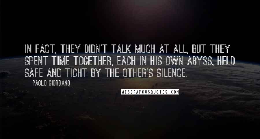 Paolo Giordano Quotes: In fact, they didn't talk much at all, but they spent time together, each in his own abyss, held safe and tight by the other's silence.