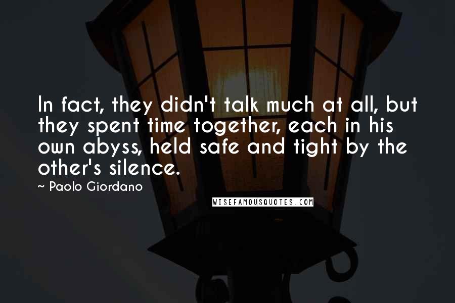Paolo Giordano Quotes: In fact, they didn't talk much at all, but they spent time together, each in his own abyss, held safe and tight by the other's silence.