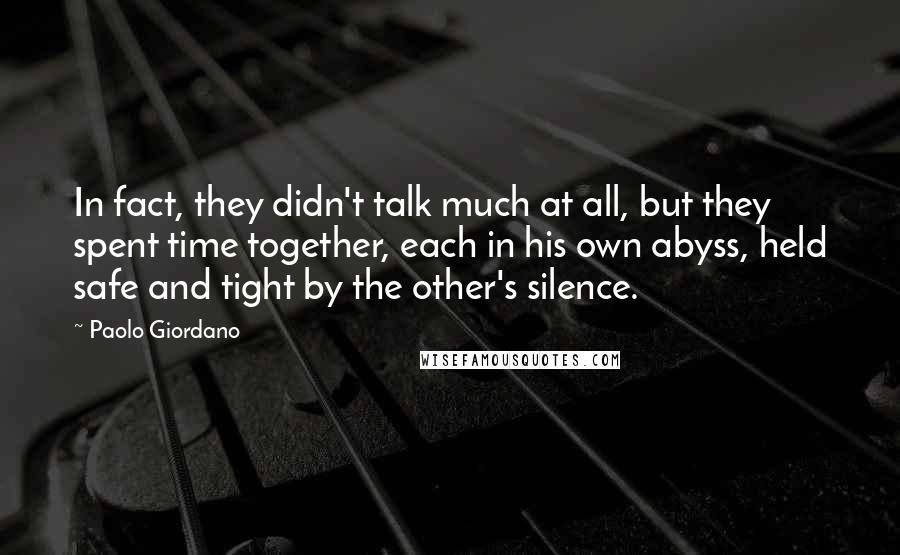 Paolo Giordano Quotes: In fact, they didn't talk much at all, but they spent time together, each in his own abyss, held safe and tight by the other's silence.