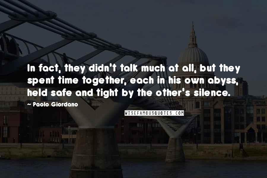 Paolo Giordano Quotes: In fact, they didn't talk much at all, but they spent time together, each in his own abyss, held safe and tight by the other's silence.