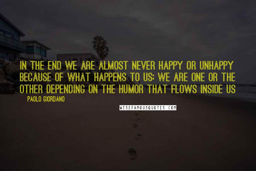 Paolo Giordano Quotes: In the end we are almost never happy or unhappy because of what happens to us; we are one or the other depending on the humor that flows inside us